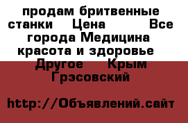  продам бритвенные станки  › Цена ­ 400 - Все города Медицина, красота и здоровье » Другое   . Крым,Грэсовский